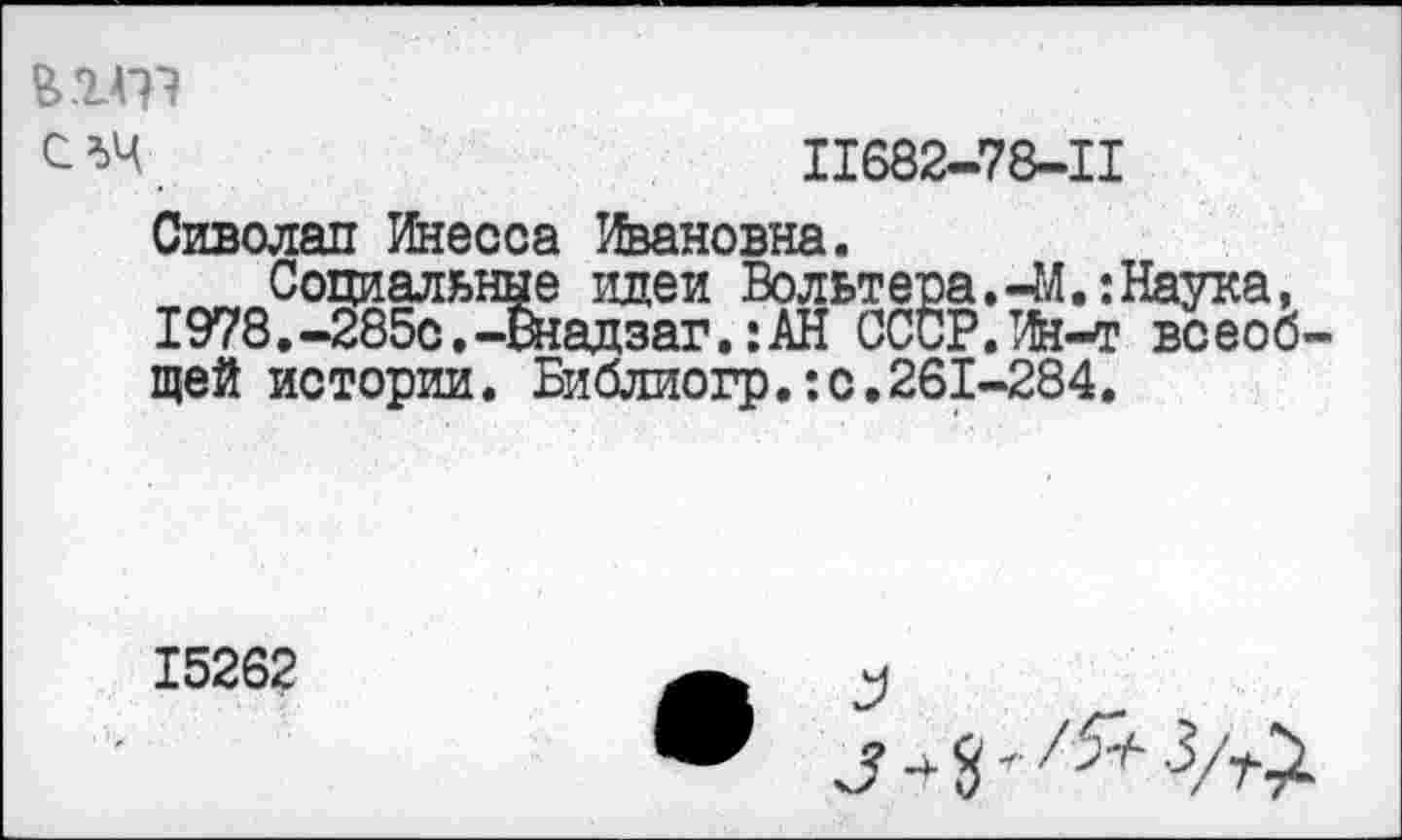 ﻿11682-78-11
Сиволап Инесса Ивановна.
Социальные идеи Вольтера.-М.: Наука, 1978.-285с.-Внадзаг.:АН СССР.Ий-т всеоб щей истории. Библиогр.:с.261-284.
15262